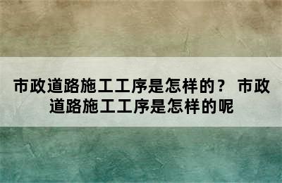 市政道路施工工序是怎样的？ 市政道路施工工序是怎样的呢